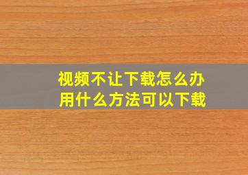 视频不让下载怎么办 用什么方法可以下载